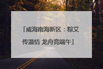 威海南海新区：粽艾传温情 龙舟竞端午