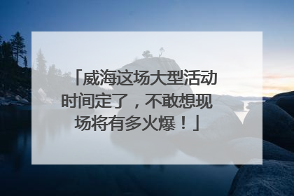 威海这场大型活动时间定了，不敢想现场将有多火爆！
