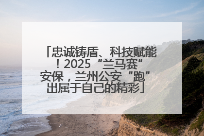 忠诚铸盾、科技赋能！2025“兰马赛”安保，兰州公安“跑”出属于自己的精彩