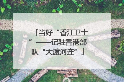 当好“香江卫士”——记驻香港部队“大渡河连”