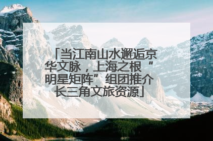 当江南山水邂逅京华文脉，上海之根“明星矩阵”组团推介长三角文旅资源