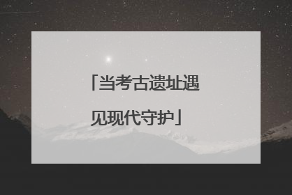 当考古遗址遇见现代守护