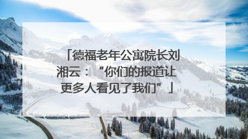 德福老年公寓院长刘湘云：“你们的报道让更多人看见了我们”