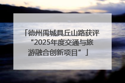 德州禹城具丘山路获评“2025年度交通与旅游融合创新项目”