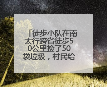 徒步小队在南太行跨省徒步50公里捡了50袋垃圾，村民给兑换补给物资和环保卫士勋章