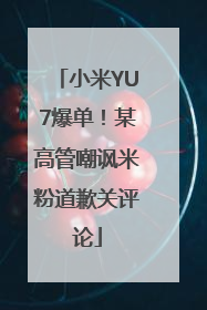 小米YU7爆单！某高管嘲讽米粉道歉关评论