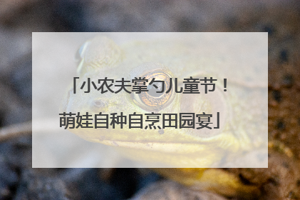 小农夫掌勺儿童节！萌娃自种自烹田园宴