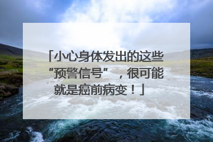 小心身体发出的这些“预警信号”，很可能就是癌前病变！