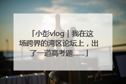 小彭vlog｜我在这场跨界的湾区论坛上，出了一道高考题……