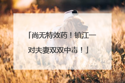 尚无特效药！镇江一对夫妻双双中毒！