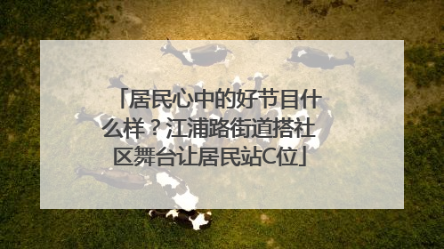 居民心中的好节目什么样？江浦路街道搭社区舞台让居民站C位