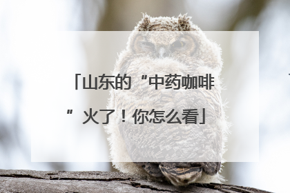 山东的“中药咖啡”火了！你怎么看