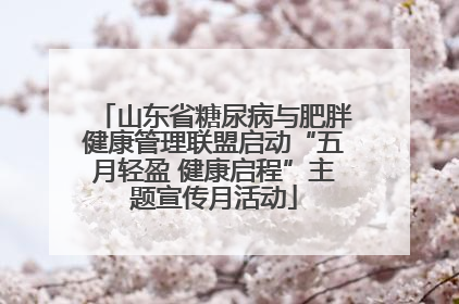 山东省糖尿病与肥胖健康管理联盟启动“五月轻盈 健康启程”主题宣传月活动