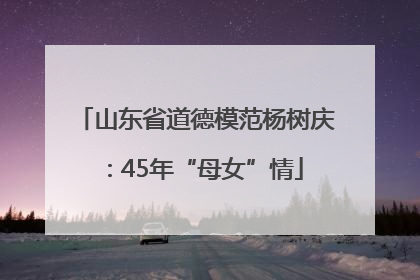 山东省道德模范杨树庆：45年“母女”情