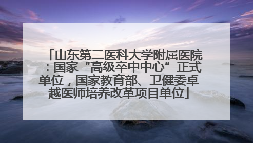 山东第二医科大学附属医院：国家“高级卒中中心”正式单位，国家教育部、卫健委卓越医师培养改革项目单位