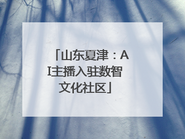 山东夏津：AI主播入驻数智文化社区