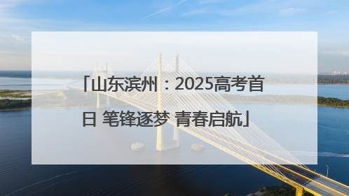 山东滨州：2025高考首日 笔锋逐梦 青春启航