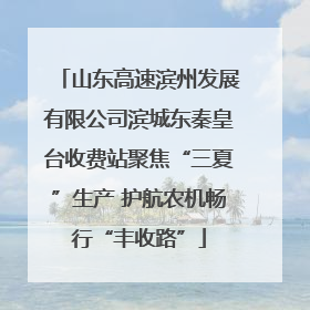 山东高速滨州发展有限公司滨城东秦皇台收费站聚焦“三夏”生产 护航农机畅行“丰收路”