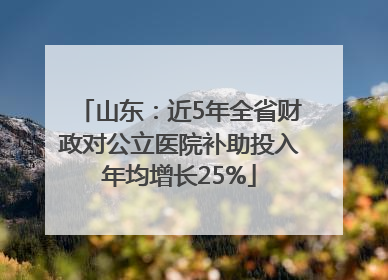 山东：近5年全省财政对公立医院补助投入年均增长25%
