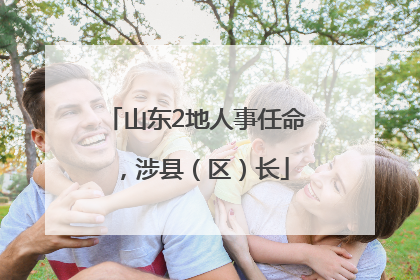 山东2地人事任命，涉县（区）长