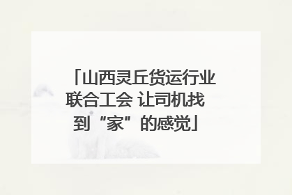 山西灵丘货运行业联合工会 让司机找到“家”的感觉