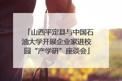 山西平定县与中国石油大学开展企业家进校园“产学研”座谈会