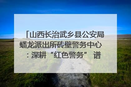 山西长治武乡县公安局蟠龙派出所砖壁警务中心：深耕“红色警务” 谱写“平安答卷”