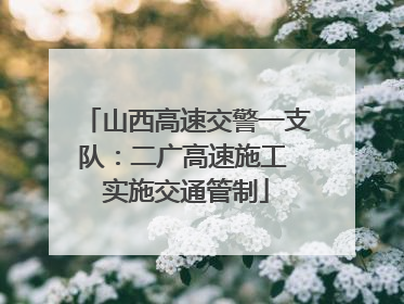 山西高速交警一支队：二广高速施工 实施交通管制
