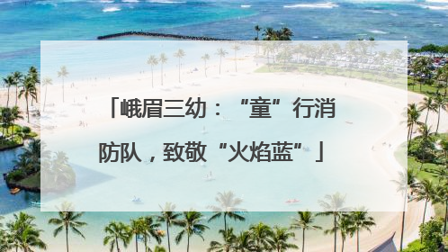 峨眉三幼：“童”行消防队，致敬“火焰蓝”