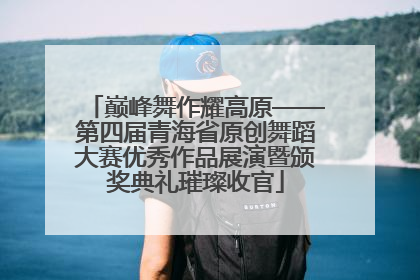 巅峰舞作耀高原——第四届青海省原创舞蹈大赛优秀作品展演暨颁奖典礼璀璨收官