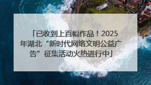 已收到上百幅作品！2025年湖北“新时代网络文明公益广告”征集活动火热进行中