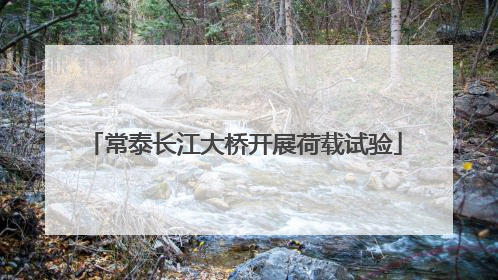 常泰长江大桥开展荷载试验