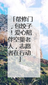 帮修门，包饺子！爱心陪伴空巢老人，志愿者在行动