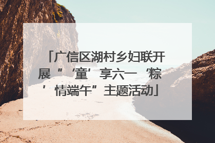 广信区湖村乡妇联开展“‘童’享六一‘粽’情端午”主题活动