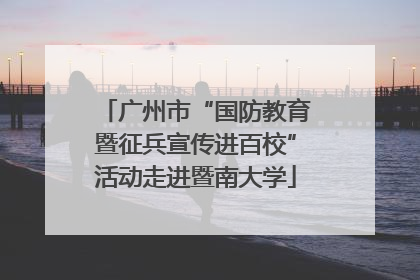 广州市“国防教育暨征兵宣传进百校”活动走进暨南大学