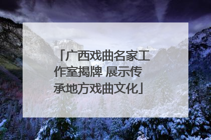 广西戏曲名家工作室揭牌 展示传承地方戏曲文化
