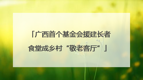广西首个基金会援建长者食堂成乡村“敬老客厅”