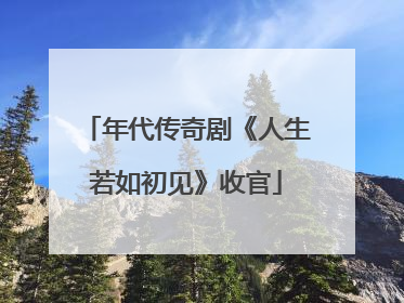 年代传奇剧《人生若如初见》收官
