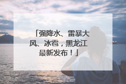 强降水、雷暴大风、冰雹，黑龙江最新发布！