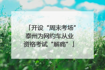 开设“周末考场” 泰州为网约车从业资格考试“解痛”