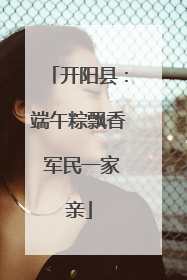 开阳县：端午粽飘香 军民一家亲