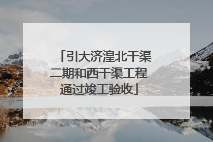 引大济湟北干渠二期和西干渠工程通过竣工验收