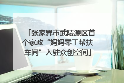 张家界市武陵源区首个家政“妈妈零工帮扶车间”入驻众创空间