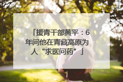 援青干部黄平：6年间他在青藏高原为人“求医问药”