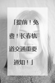提前！免费！长春轨道交通重要通知！