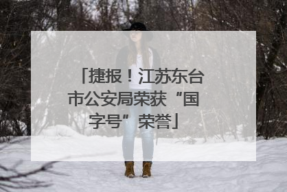 捷报！江苏东台市公安局荣获“国字号”荣誉