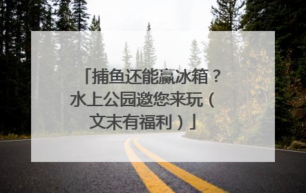 捕鱼还能赢冰箱？水上公园邀您来玩（文末有福利）