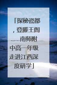探秘瓷都，登滕王阁……南师附中高一年级走进江西深度研学