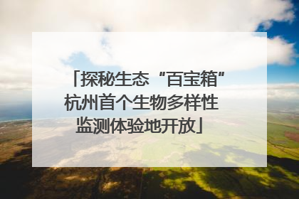 探秘生态“百宝箱” 杭州首个生物多样性监测体验地开放