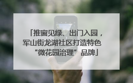 推窗见绿、出门入园，军山街龙湖社区打造特色“微花园治理”品牌